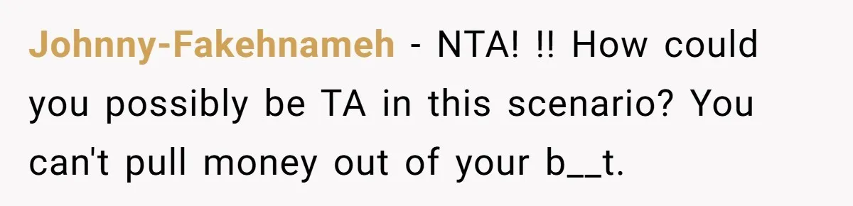 Johnny-Fakehnameh − NTA! !! How could you possibly be TA in this scenario? You can't pull money out of your b__t.