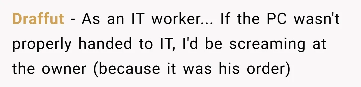 Draffut − As an IT worker... If the PC wasn't properly handed to IT, I'd be screaming at the owner (because it was his order)