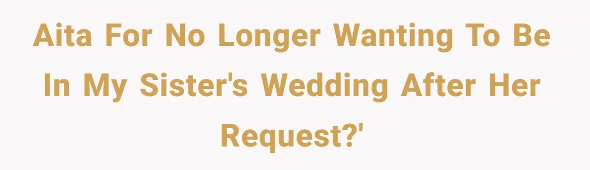 AITA for no longer wanting to be in my sister's wedding after her request?'