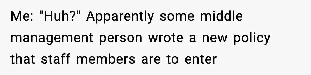 Me: "Huh?" Apparently some middle management person wrote a new policy that staff members are to enter