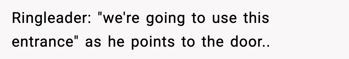 Ringleader: "we're going to use this entrance" as he points to the door..