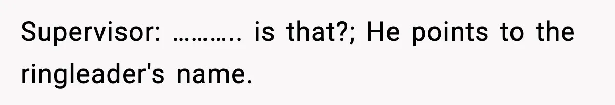 Supervisor: ……….. is that?; He points to the ringleader's name.