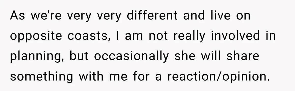 As we're very very different and live on opposite coasts, I am not really involved in planning, but occasionally she will share something with me for a reaction/opinion.