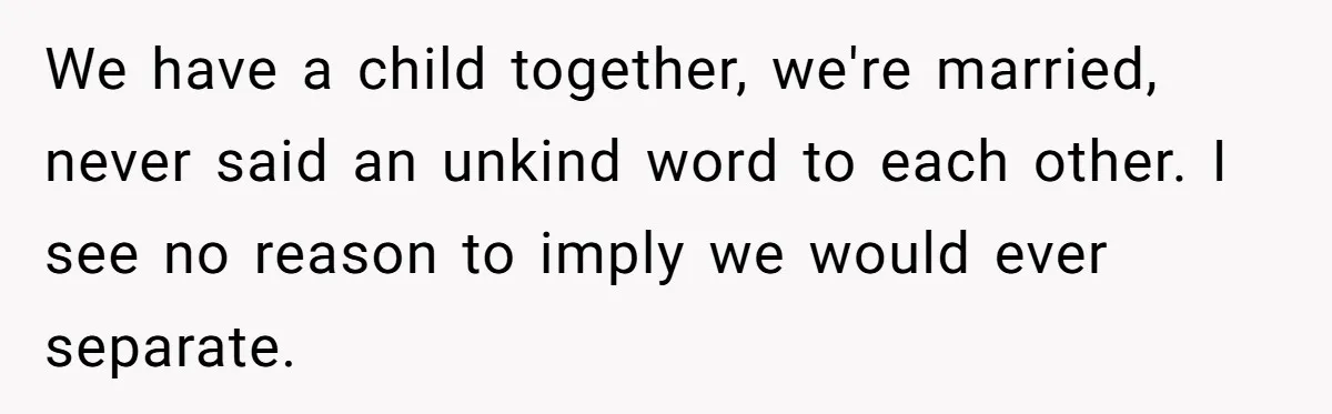 We have a child together, we're married, never said an unkind word to each other. I see no reason to imply we would ever separate.