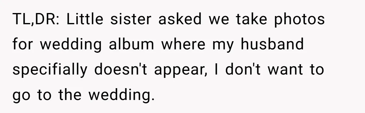 TL,DR: Little sister asked we take photos for wedding album where my husband specifially doesn't appear, I don't want to go to the wedding.