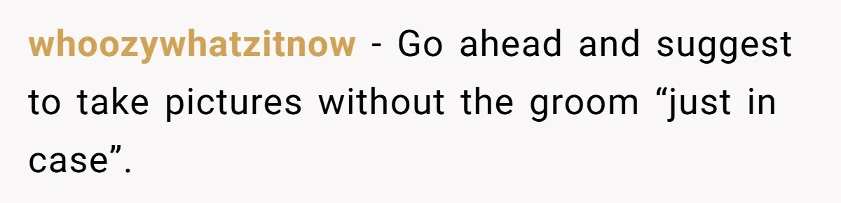 whoozywhatzitnow − Go ahead and suggest to take pictures without the groom “just in case”.
