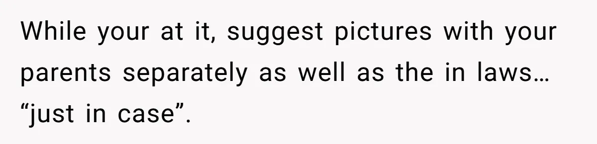 While your at it, suggest pictures with your parents separately as well as the in laws… “just in case”.