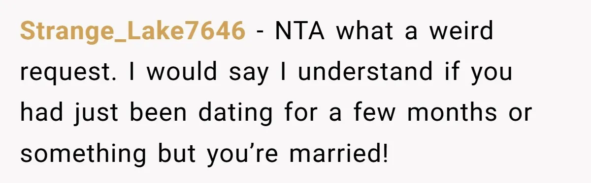 Strange_Lake7646 − NTA what a weird request. I would say I understand if you had just been dating for a few months or something but you’re married!