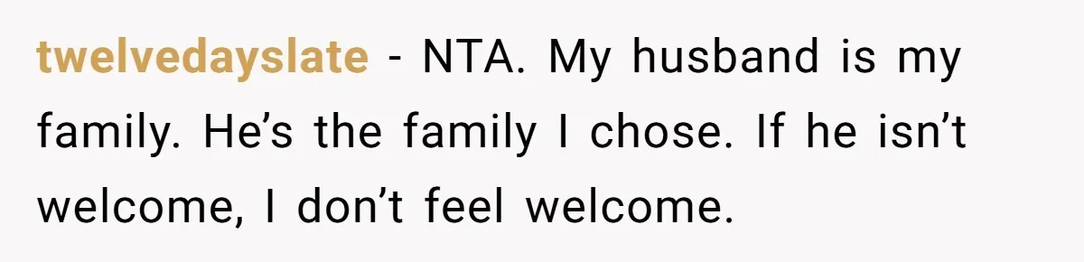 twelvedayslate − NTA. My husband is my family. He’s the family I chose. If he isn’t welcome, I don’t feel welcome.