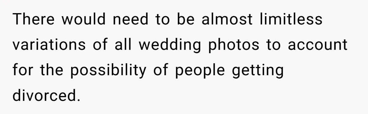There would need to be almost limitless variations of all wedding photos to account for the possibility of people getting divorced.