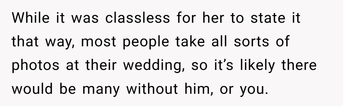 While it was classless for her to state it that way, most people take all sorts of photos at their wedding, so it’s likely there would be many without him,...