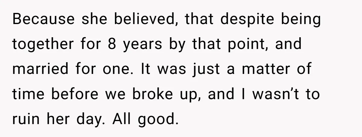 Because she believed, that despite being together for 8 years by that point, and married for one. It was just a matter of time before we broke up, and I...
