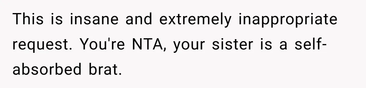 This is insane and extremely inappropriate request. You're NTA, your sister is a self-absorbed brat.