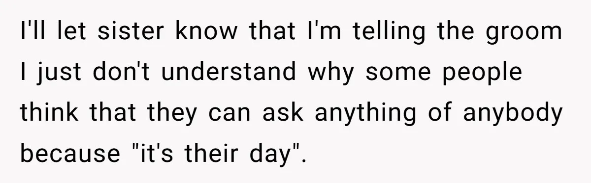 I'll let sister know that I'm telling the groom I just don't understand why some people think that they can ask anything of anybody because "it's their day".