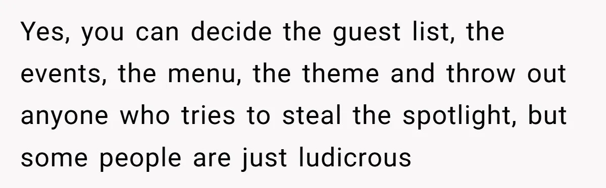 Yes, you can decide the guest list, the events, the menu, the theme and throw out anyone who tries to steal the spotlight, but some people are just ludicrous