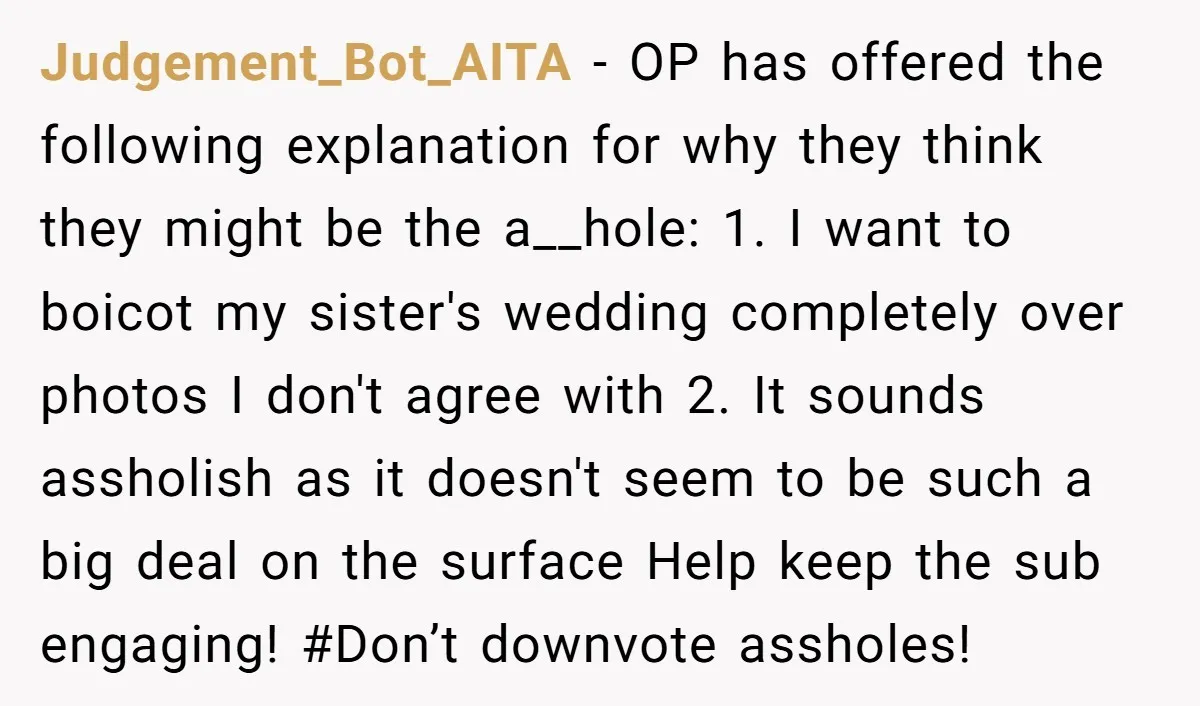 Judgement_Bot_AITA − OP has offered the following explanation for why they think they might be the a__hole: 1. I want to boicot my sister's wedding completely over photos I don't...
