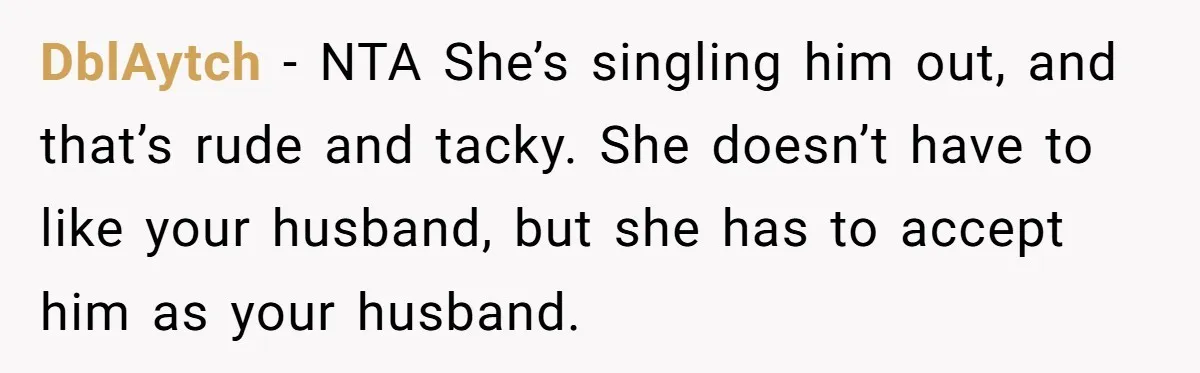 DblAytch − NTA She’s singling him out, and that’s rude and tacky. She doesn’t have to like your husband, but she has to accept him as your husband.