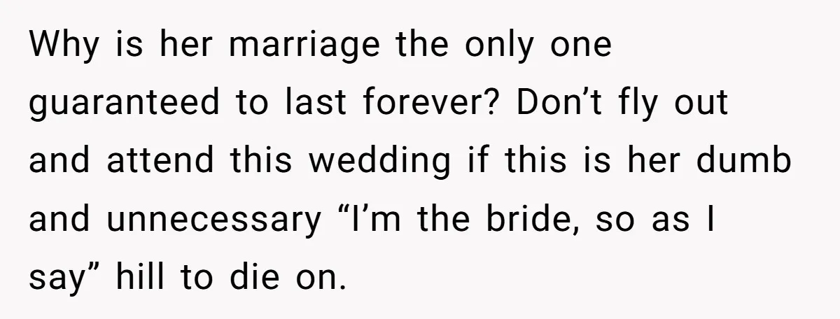 Why is her marriage the only one guaranteed to last forever? Don’t fly out and attend this wedding if this is her dumb and unnecessary “I’m the bride, so as...