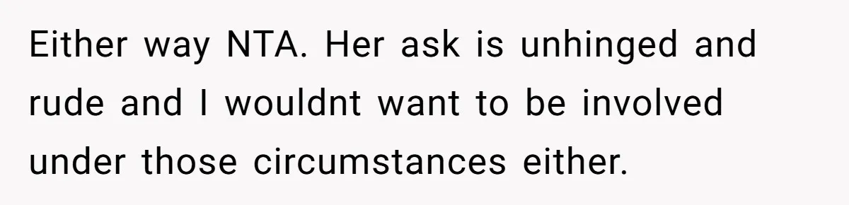 Either way NTA. Her ask is unhinged and rude and I wouldnt want to be involved under those circumstances either.