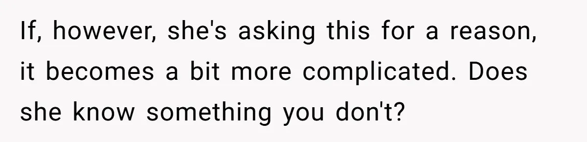 If, however, she's asking this for a reason, it becomes a bit more complicated. Does she know something you don't?