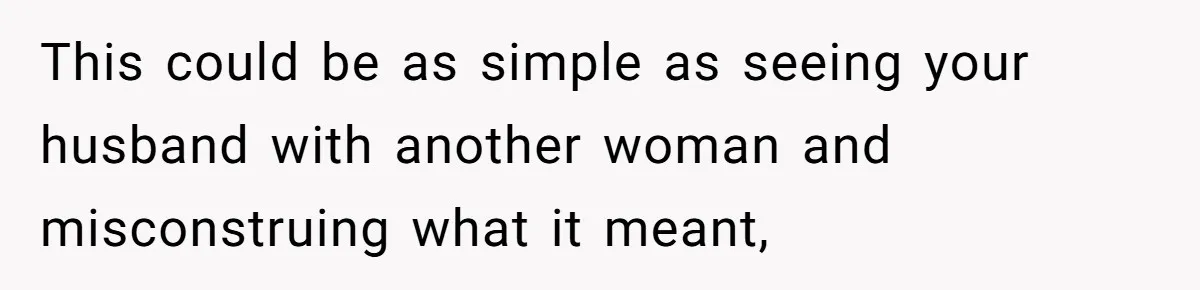 This could be as simple as seeing your husband with another woman and misconstruing what it meant,