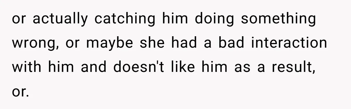 or actually catching him doing something wrong, or maybe she had a bad interaction with him and doesn't like him as a result, or.