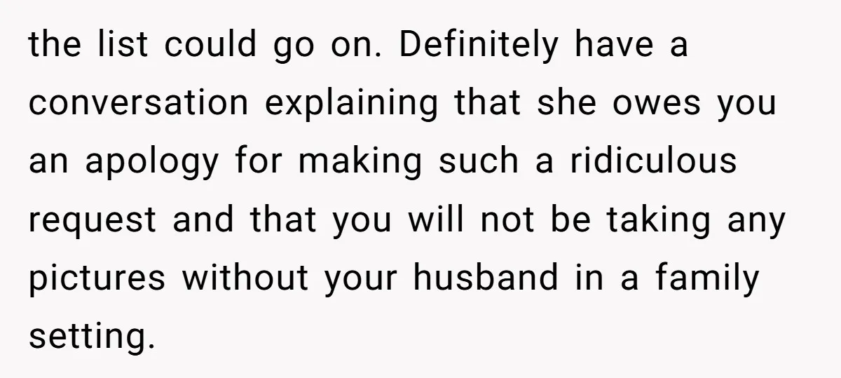 the list could go on. Definitely have a conversation explaining that she owes you an apology for making such a ridiculous request and that you will not be taking any...
