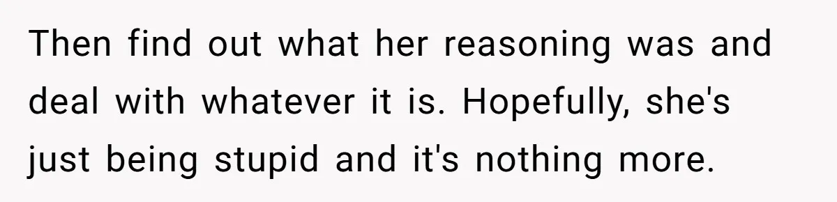 Then find out what her reasoning was and deal with whatever it is. Hopefully, she's just being stupid and it's nothing more.