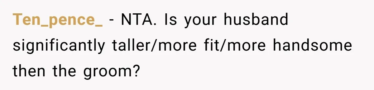 Ten_pence_ − NTA. Is your husband significantly taller/more fit/more handsome then the groom?