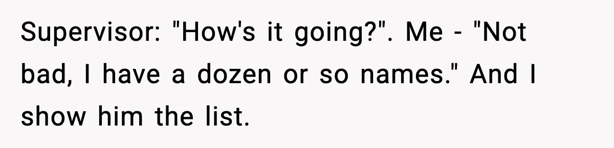 Supervisor: "How's it going?". Me - "Not bad, I have a dozen or so names." And I show him the list.