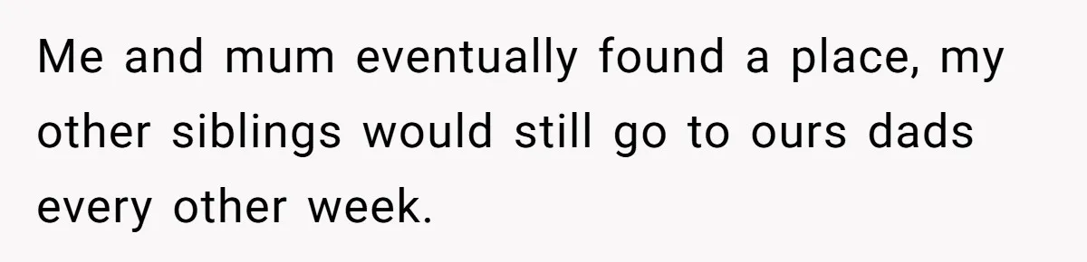 Me and mum eventually found a place, my other siblings would still go to ours dads every other week.