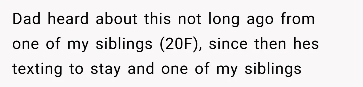 Dad heard about this not long ago from one of my siblings (20F), since then hes texting to stay and one of my siblings