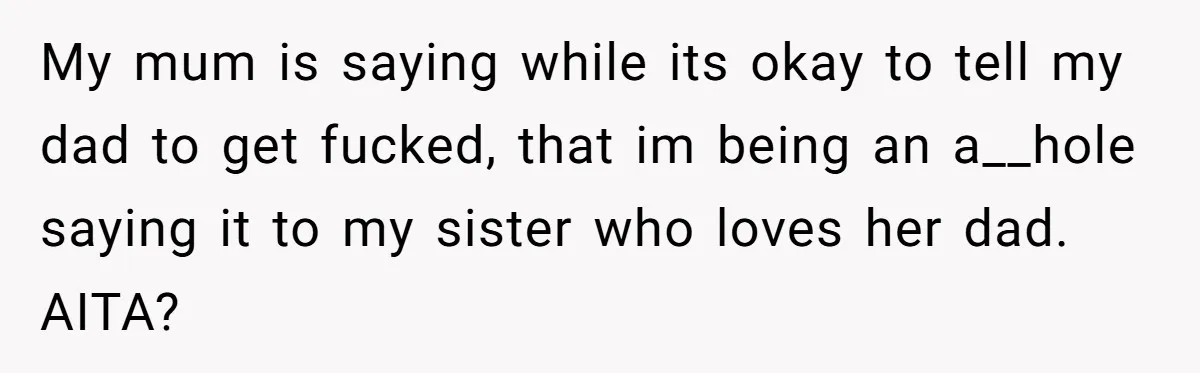 My mum is saying while its okay to tell my dad to get fucked, that im being an a__hole saying it to my sister who loves her dad. AITA?