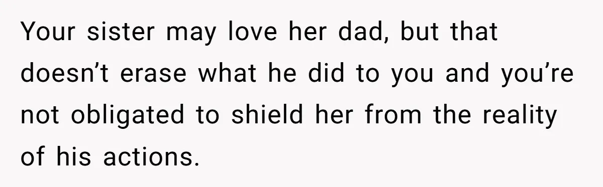 Your sister may love her dad, but that doesn’t erase what he did to you and you’re not obligated to shield her from the reality of his actions.