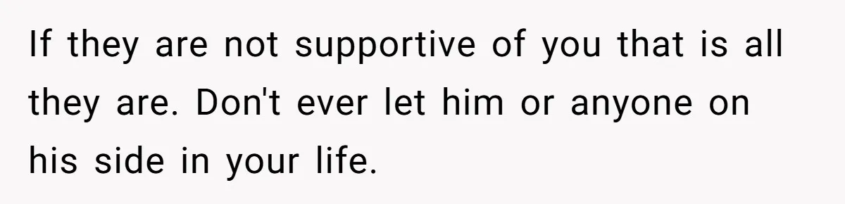 If they are not supportive of you that is all they are. Don't ever let him or anyone on his side in your life.