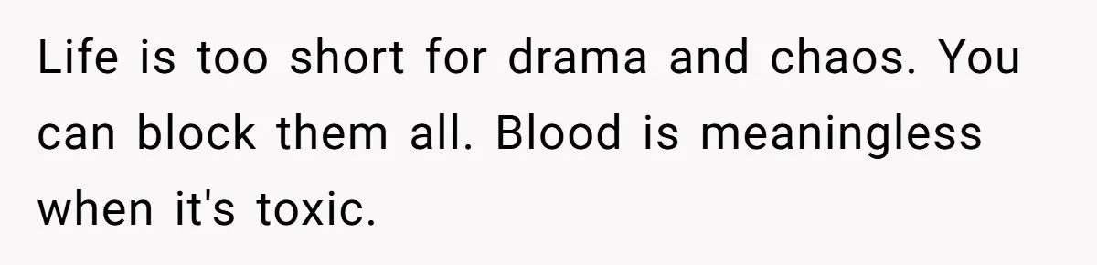 Life is too short for drama and chaos. You can block them all. Blood is meaningless when it's toxic.