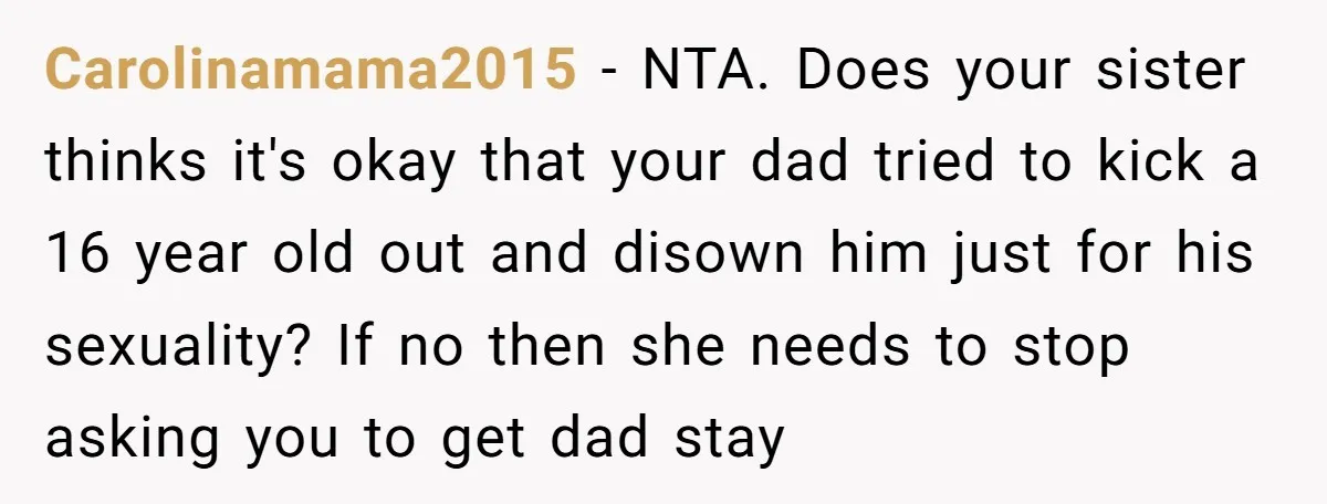 Carolinamama2015 − NTA. Does your sister thinks it's okay that your dad tried to kick a 16 year old out and disown him just for his sexuality? If no then...
