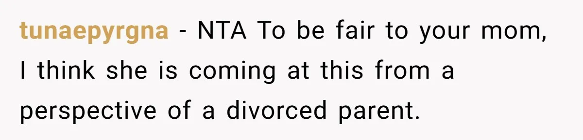 tunaepyrgna − NTA To be fair to your mom, I think she is coming at this from a perspective of a divorced parent.