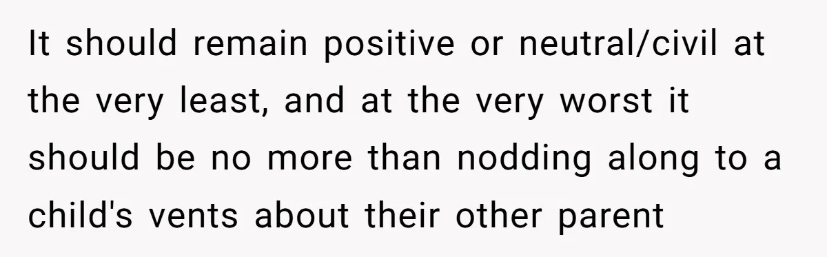 It should remain positive or neutral/civil at the very least, and at the very worst it should be no more than nodding along to a child's vents about their other...