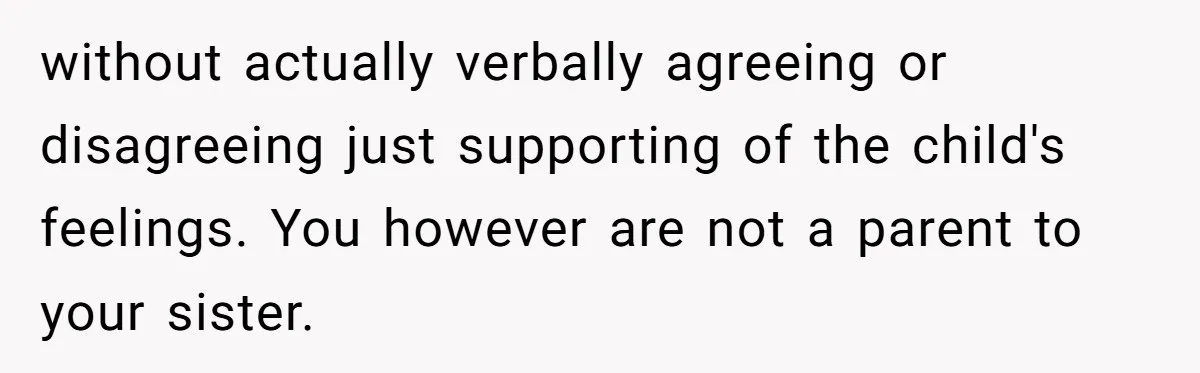 without actually verbally agreeing or disagreeing just supporting of the child's feelings. You however are not a parent to your sister.
