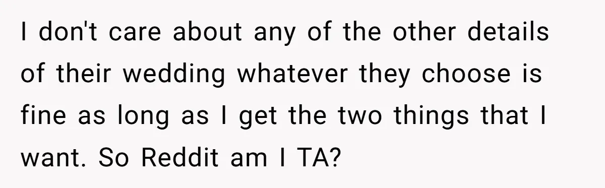 I don't care about any of the other details of their wedding whatever they choose is fine as long as I get the two things that I want. So Reddit...