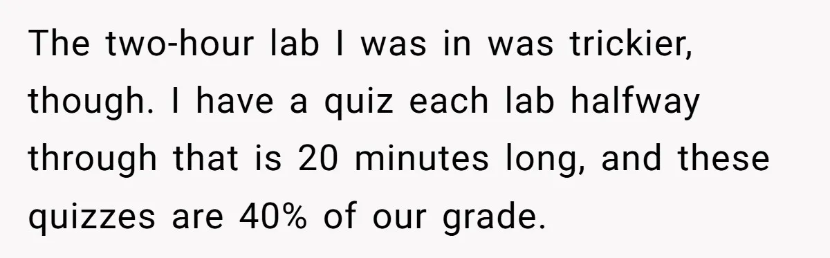 The two-hour lab I was in was trickier, though. I have a quiz each lab halfway through that is 20 minutes long, and these quizzes are 40% of our grade.
