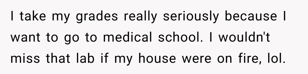 I take my grades really seriously because I want to go to medical school. I wouldn't miss that lab if my house were on fire, lol.