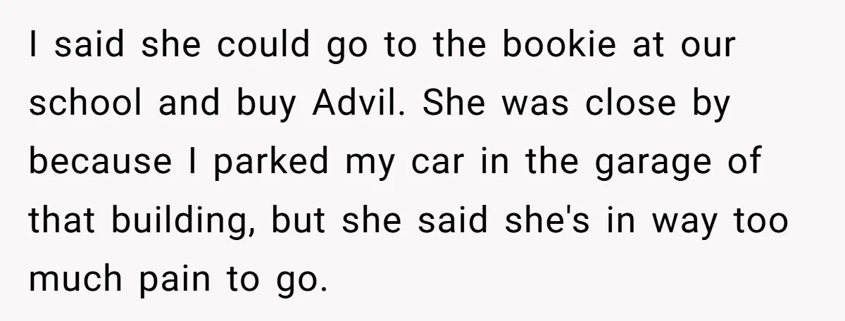 I said she could go to the bookie at our school and buy Advil. She was close by because I parked my car in the garage of that building, but...