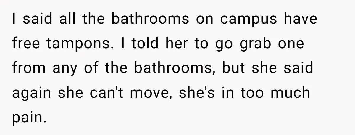 I said all the bathrooms on campus have free tampons. I told her to go grab one from any of the bathrooms, but she said again she can't move, she's...