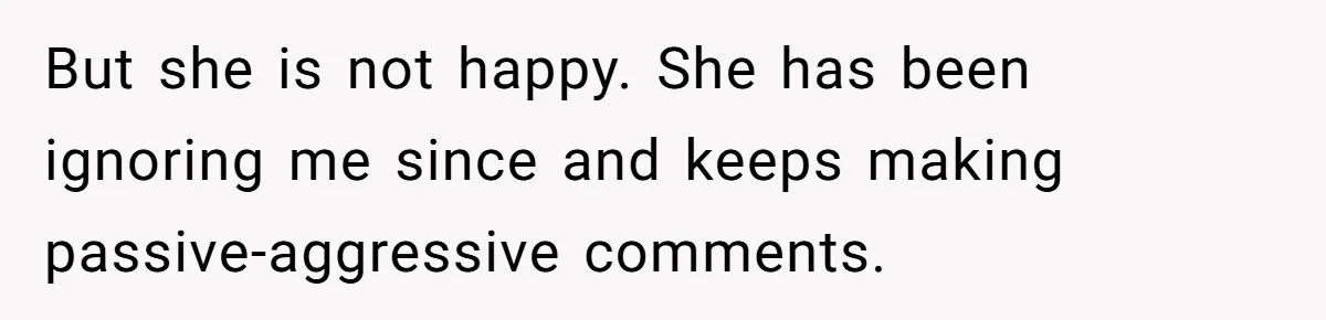 But she is not happy. She has been ignoring me since and keeps making passive-aggressive comments.