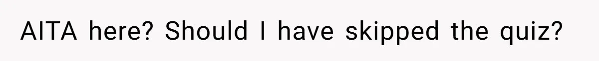 AITA here? Should I have skipped the quiz?
