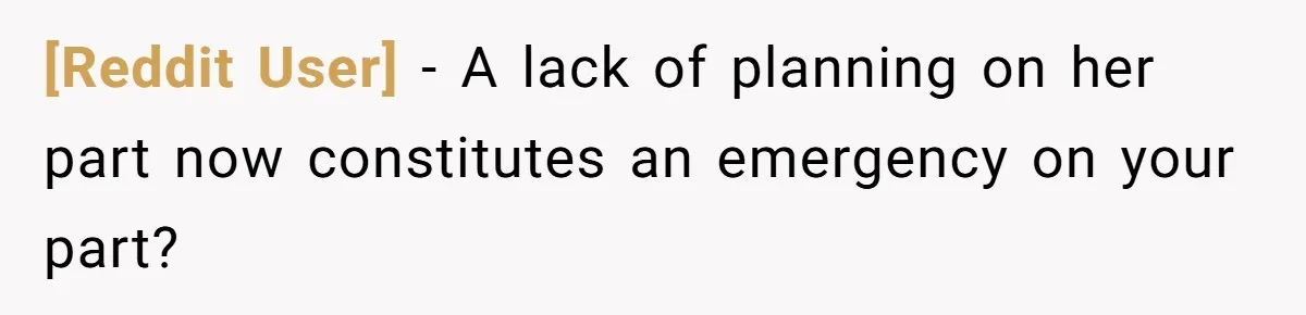 [Reddit User] − A lack of planning on her part now constitutes an emergency on your part?