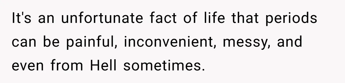 It's an unfortunate fact of life that periods can be painful, inconvenient, messy, and even from Hell sometimes.