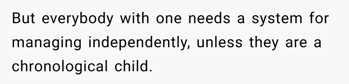 But everybody with one needs a system for managing independently, unless they are a chronological child.